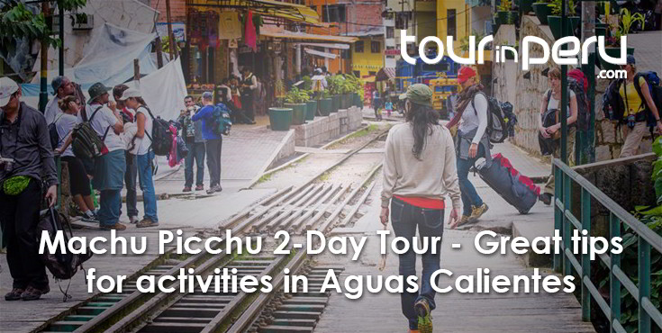 MACHU PICCHU 2-DAY TOUR – Great tips for ACTIVITIES in Aguas Calientes